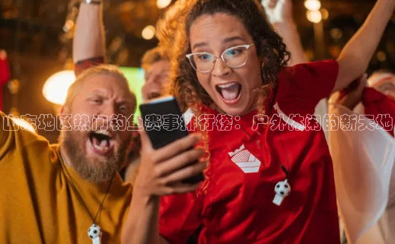 山东地区热门钓鱼赛事排行榜：户外休闲的新天地