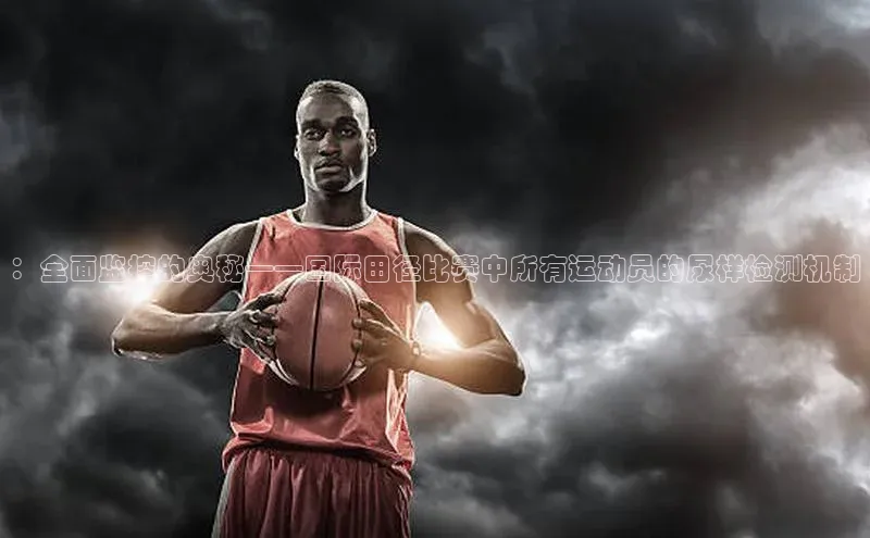 ：全面监控的奥秘——国际田径比赛中所有运动员的尿样检测机制