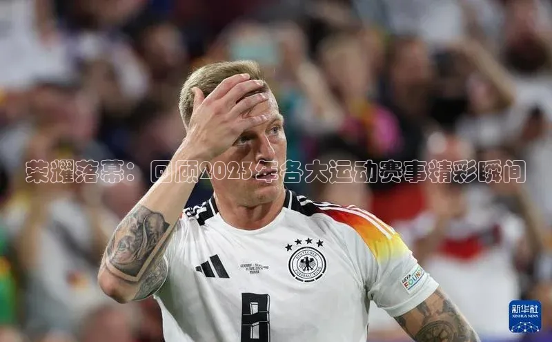 荣耀落幕：回顾2023年各大运动赛事精彩瞬间